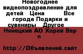 Новогоднее видеопоздравление для детей › Цена ­ 200 - Все города Подарки и сувениры » Другое   . Ненецкий АО,Хорей-Вер п.